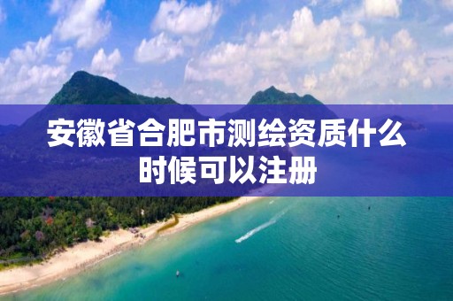 安徽省合肥市測繪資質什么時候可以注冊