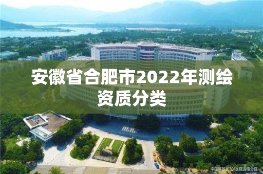 安徽省合肥市2022年測(cè)繪資質(zhì)分類