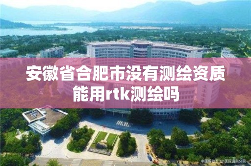 安徽省合肥市沒有測繪資質能用rtk測繪嗎