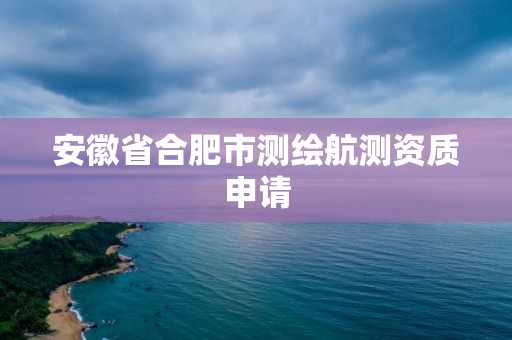 安徽省合肥市測繪航測資質(zhì)申請