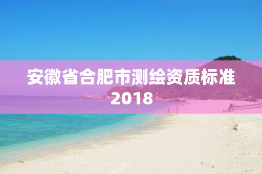 安徽省合肥市測繪資質標準2018