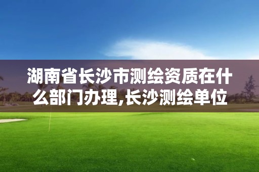 湖南省長沙市測繪資質在什么部門辦理,長沙測繪單位。