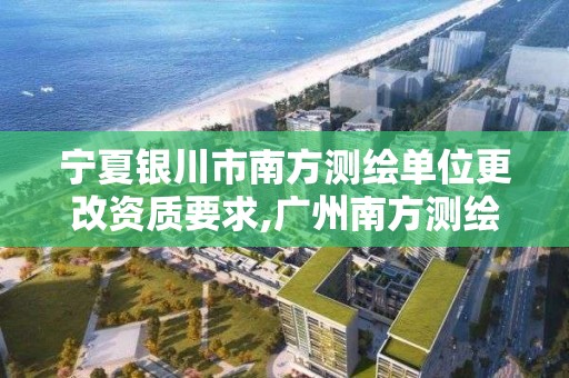 寧夏銀川市南方測繪單位更改資質要求,廣州南方測繪科技股份有限公司銀川分公司。