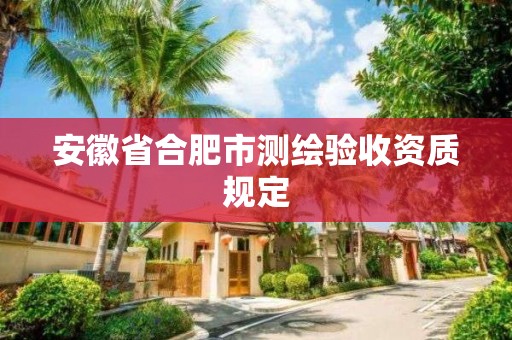 安徽省合肥市測繪驗收資質規定