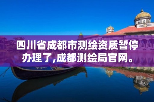 四川省成都市測繪資質暫停辦理了,成都測繪局官網。