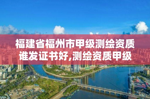 福建省福州市甲級測繪資質誰發證書好,測繪資質甲級和乙級的區別。