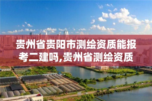 貴州省貴陽市測繪資質能報考二建嗎,貴州省測繪資質管理系統。