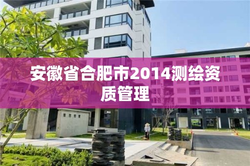 安徽省合肥市2014測繪資質管理