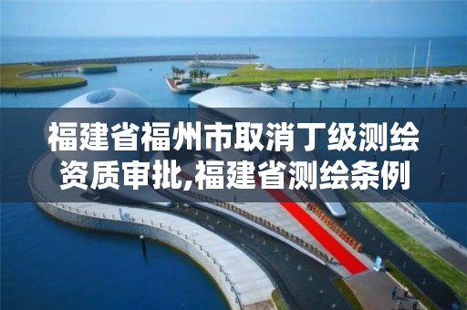 福建省福州市取消丁級測繪資質審批,福建省測繪條例。