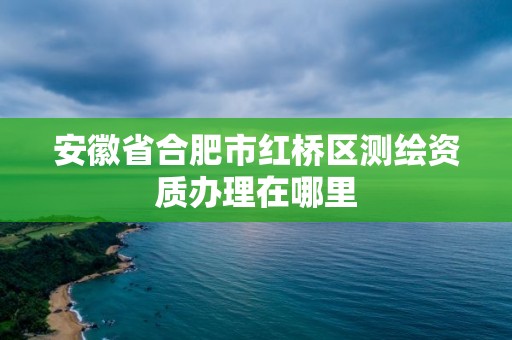 安徽省合肥市紅橋區測繪資質辦理在哪里