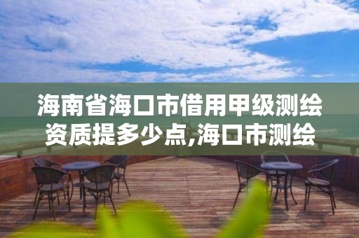 海南省海口市借用甲級測繪資質(zhì)提多少點,海口市測繪公司。