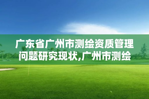 廣東省廣州市測(cè)繪資質(zhì)管理問(wèn)題研究現(xiàn)狀,廣州市測(cè)繪管理辦法。