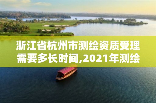 浙江省杭州市測繪資質受理需要多長時間,2021年測繪資質申報條件。