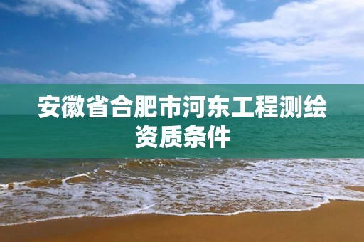 安徽省合肥市河東工程測繪資質條件