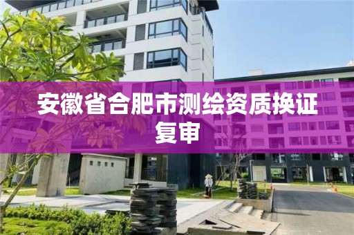 安徽省合肥市測繪資質換證復審