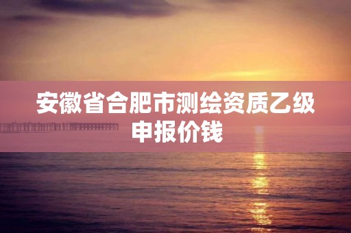 安徽省合肥市測繪資質乙級申報價錢