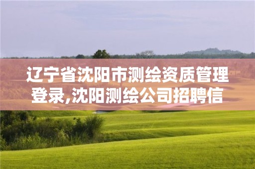 遼寧省沈陽市測繪資質管理登錄,沈陽測繪公司招聘信息最新招聘。