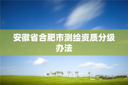 安徽省合肥市測(cè)繪資質(zhì)分級(jí)辦法