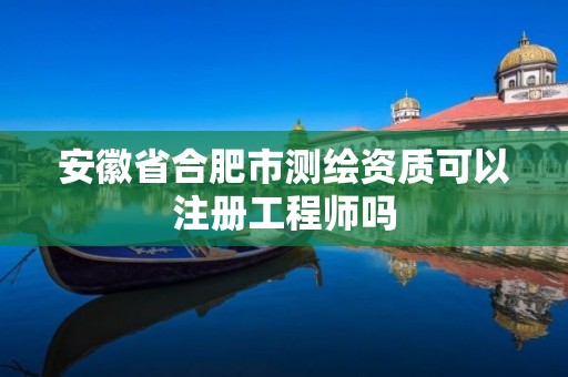 安徽省合肥市測(cè)繪資質(zhì)可以注冊(cè)工程師嗎