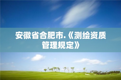 安徽省合肥市.《測繪資質管理規定》