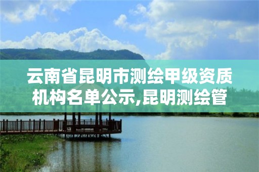 云南省昆明市測繪甲級資質機構名單公示,昆明測繪管理中心。