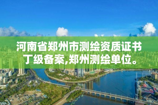 河南省鄭州市測繪資質證書丁級備案,鄭州測繪單位。