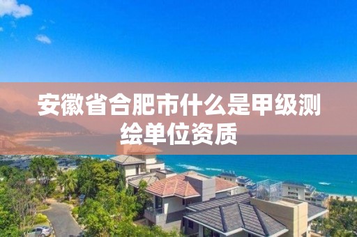 安徽省合肥市什么是甲級測繪單位資質