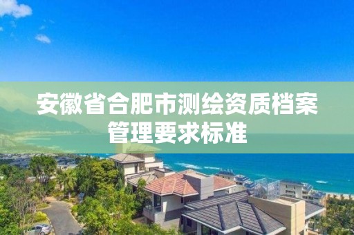 安徽省合肥市測繪資質檔案管理要求標準