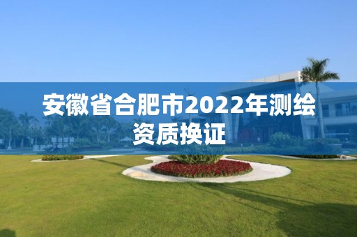 安徽省合肥市2022年測繪資質換證