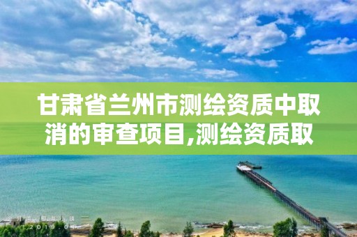 甘肅省蘭州市測繪資質中取消的審查項目,測繪資質取消丙丁級怎么辦。