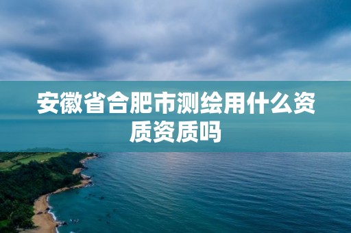 安徽省合肥市測繪用什么資質資質嗎