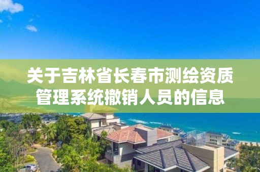 關于吉林省長春市測繪資質管理系統撤銷人員的信息