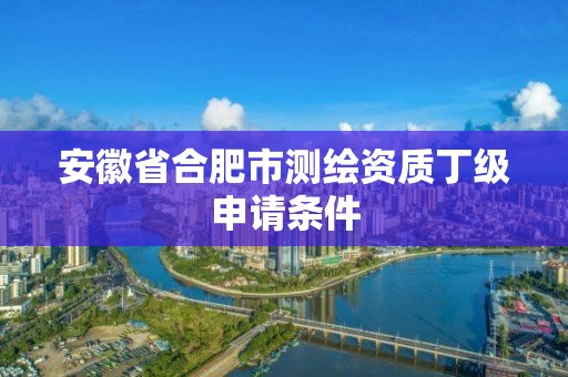 安徽省合肥市測繪資質丁級申請條件