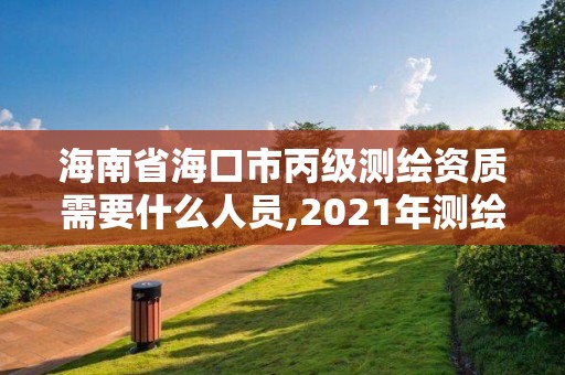 海南省海口市丙級測繪資質需要什么人員,2021年測繪丙級資質申報條件。