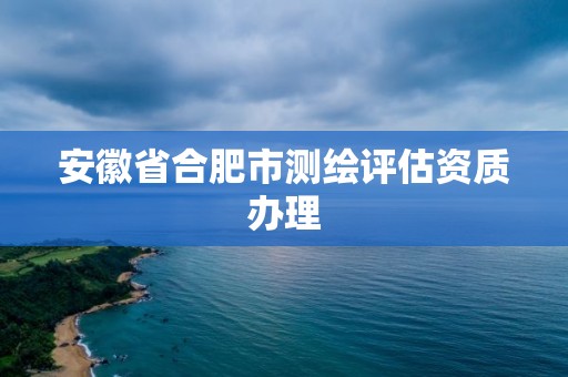 安徽省合肥市測繪評估資質辦理