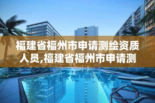 福建省福州市申請測繪資質人員,福建省福州市申請測繪資質人員名單。