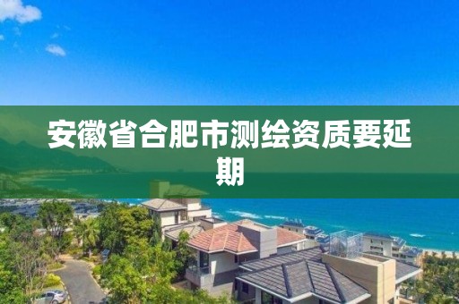 安徽省合肥市測(cè)繪資質(zhì)要延期