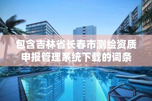 包含吉林省長春市測繪資質申報管理系統下載的詞條