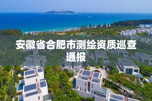 安徽省合肥市測繪資質(zhì)巡查通報