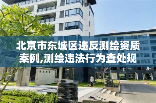 北京市東城區違反測繪資質案例,測繪違法行為查處規定。