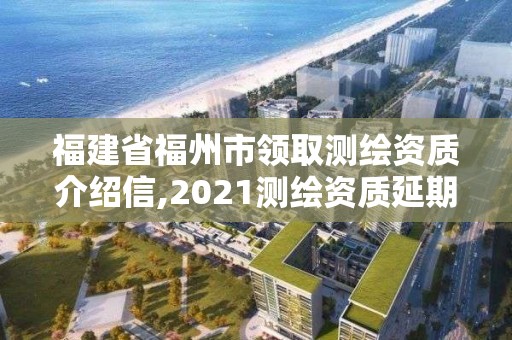 福建省福州市領取測繪資質介紹信,2021測繪資質延期公告福建省。