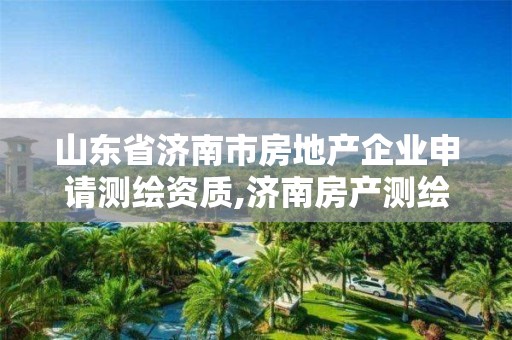 山東省濟南市房地產企業申請測繪資質,濟南房產測繪院怎么樣。