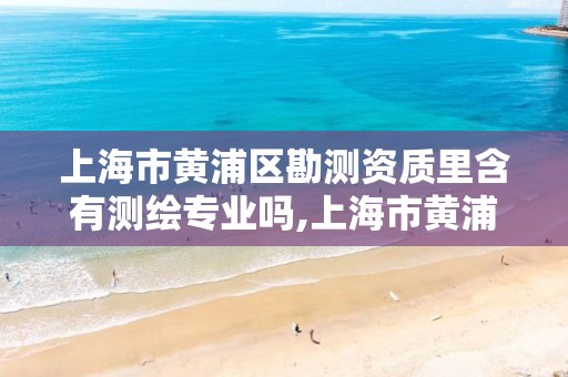 上海市黃浦區勘測資質里含有測繪專業嗎,上海市黃浦區測繪中心。