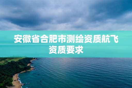 安徽省合肥市測繪資質航飛資質要求