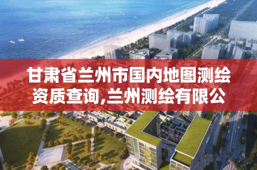 甘肅省蘭州市國內地圖測繪資質查詢,蘭州測繪有限公司。