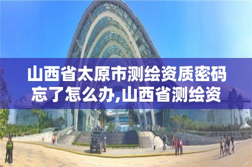 山西省太原市測繪資質密碼忘了怎么辦,山西省測繪資質查詢。