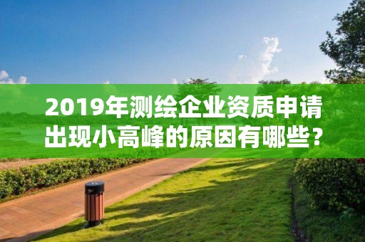 2019年測繪企業(yè)資質(zhì)申請出現(xiàn)小高峰的原因有哪些？