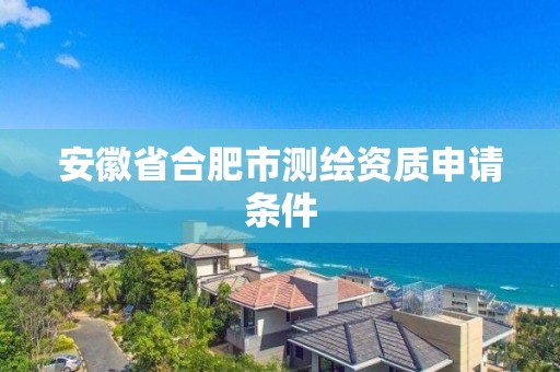 安徽省合肥市測繪資質(zhì)申請條件