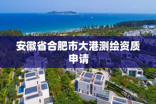 安徽省合肥市大港測(cè)繪資質(zhì)申請(qǐng)