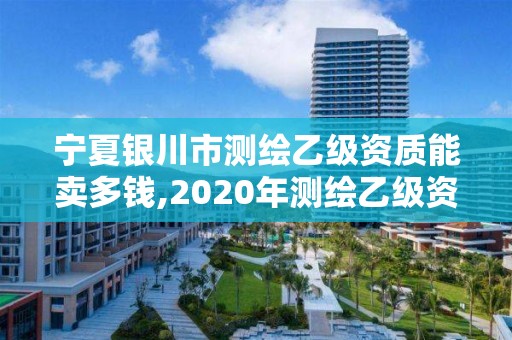 寧夏銀川市測繪乙級資質能賣多錢,2020年測繪乙級資質申報條件。